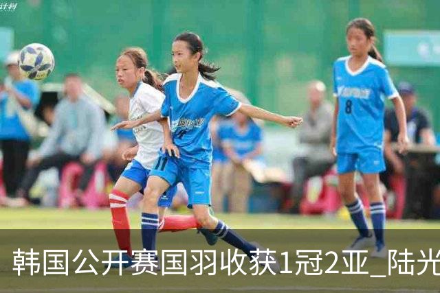 韩国公开赛国羽收获1冠2亚 陆光祖问鼎王祉怡退赛